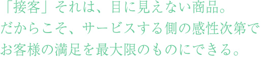 社員研修で重要な接遇マナー・「接客」それは、目に見えない商品。
だからこそ、サービスする側の感性次第で
お客様の満足を最大限のものにできる。